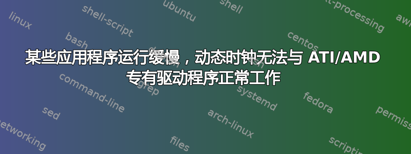 某些应用程序运行缓慢，动态时钟无法与 ATI/AMD 专有驱动程序正常工作