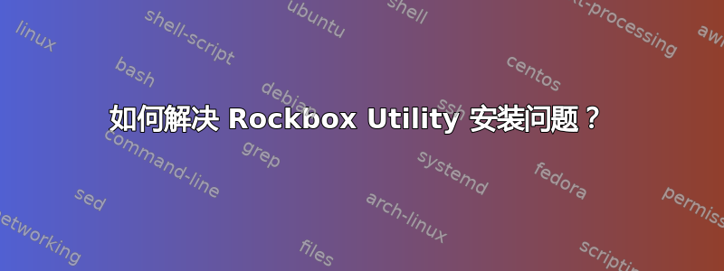 如何解决 Rockbox Utility 安装问题？