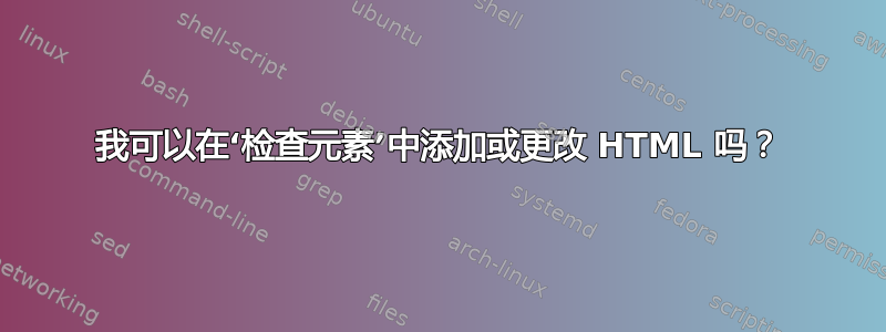 我可以在‘检查元素’中添加或更改 HTML 吗？