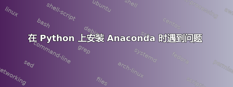 在 Python 上安装 Anaconda 时遇到问题