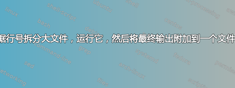 根据行号拆分大文件，运行它，然后将最终输出附加到一个文件中