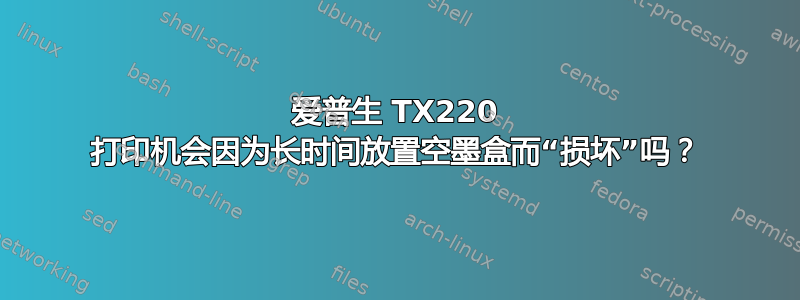 爱普生 TX220 打印机会因为长时间放置空墨盒而“损坏”吗？