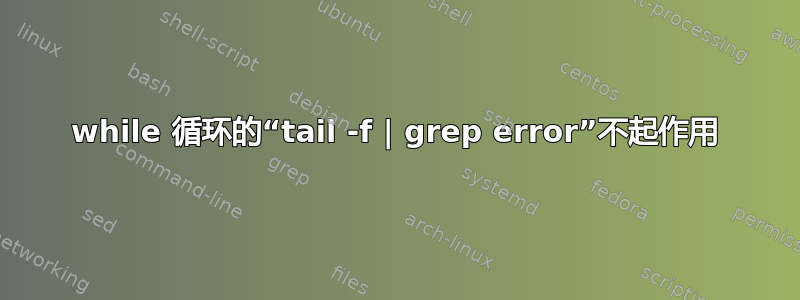 while 循环的“tail -f | grep error”不起作用