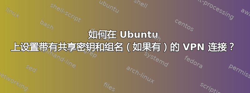 如何在 Ubuntu 上设置带有共享密钥和组名（如果有）的 VPN 连接？