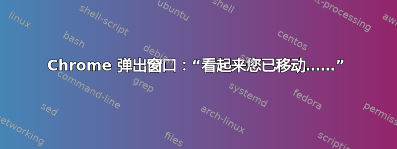 Chrome 弹出窗口：“看起来您已移动……”