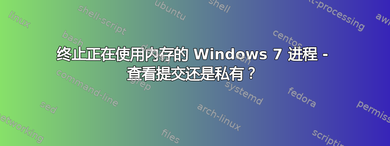 终止正在使用内存的 Windows 7 进程 - 查看提交还是私有？