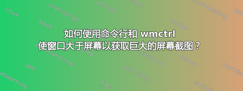 如何使用命令行和 wmctrl 使窗口大于屏幕以获取巨大的屏幕截图？