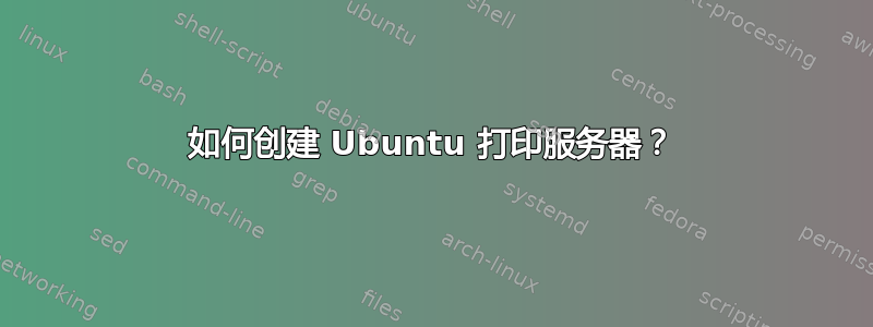 如何创建 Ubuntu 打印服务器？