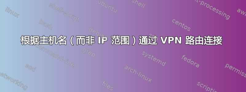 根据主机名（而非 IP 范围）通过 VPN 路由连接