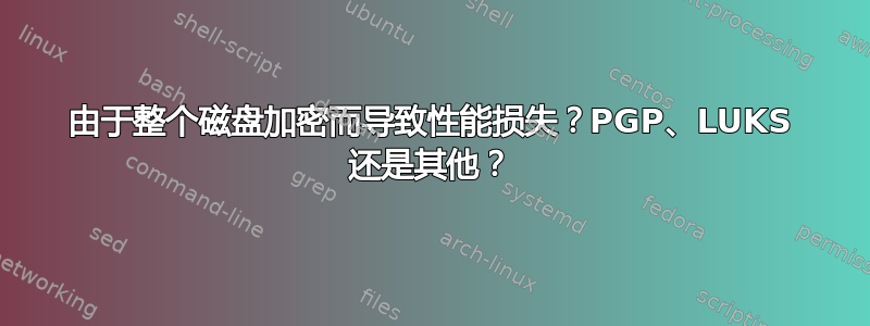 由于整个磁盘加密而导致性能损失？PGP、LUKS 还是其他？