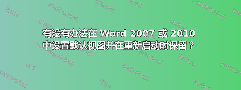 有没有办法在 Word 2007 或 2010 中设置默认视图并在重新启动时保留？