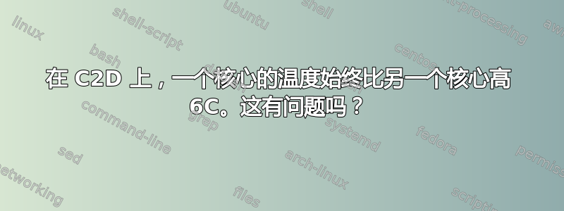 在 C2D 上，一个核心的温度始终比另一个核心高 6C。这有问题吗？