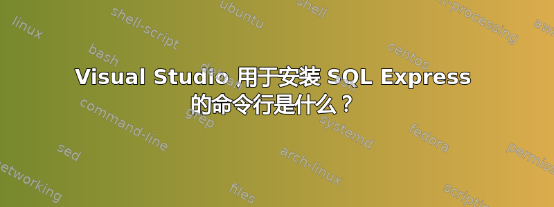 Visual Studio 用于安装 SQL Express 的命令行是什么？