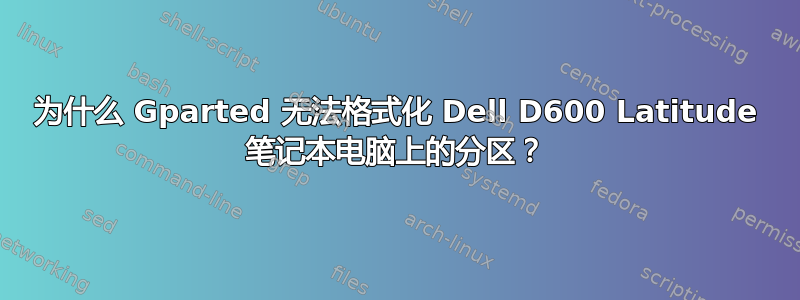 为什么 Gparted 无法格式化 Dell D600 Latitude 笔记本电脑上的分区？