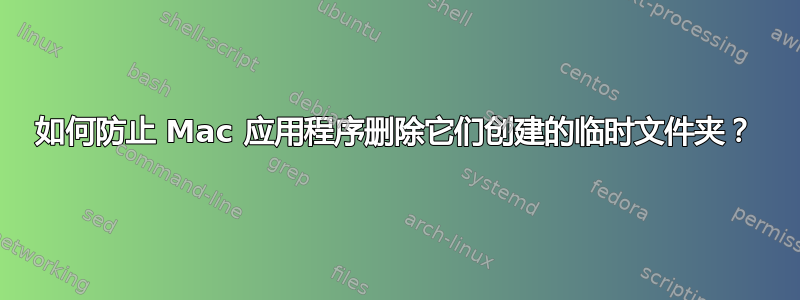 如何防止 Mac 应用程序删除它们创建的临时文件夹？