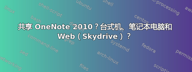 共享 OneNote 2010？台式机、笔记本电脑和 Web（Skydrive）？