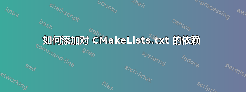 如何添加对 CMakeLists.txt 的依赖