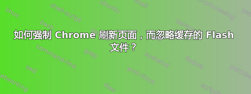 如何强制 Chrome 刷新页面，而忽略缓存的 Flash 文件？