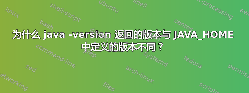 为什么 java -version 返回的版本与 JAVA_HOME 中定义的版本不同？