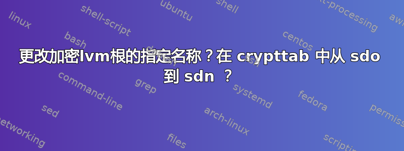 更改加密lvm根的指定名称？在 crypttab 中从 sdo 到 sdn ？