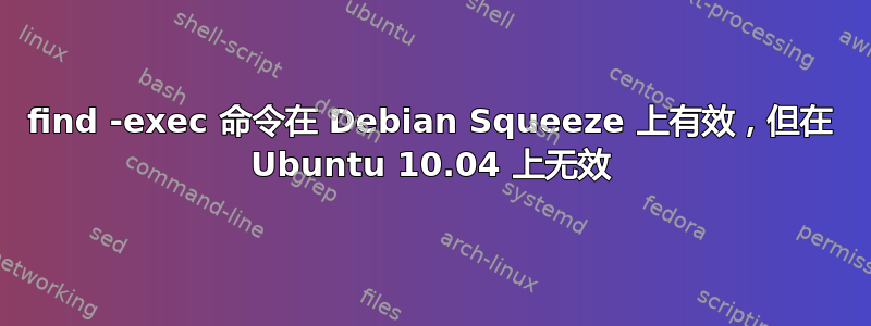 find -exec 命令在 Debian Squeeze 上有效，但在 Ubuntu 10.04 上无效