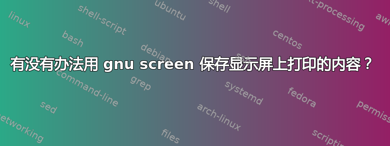 有没有办法用 gnu screen 保存显示屏上打印的内容？