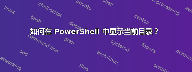 如何在 PowerShell 中显示当前目录？