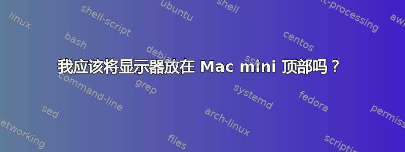 我应该将显示器放在 Mac mini 顶部吗？