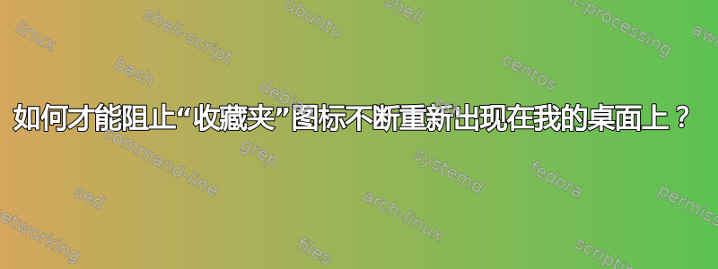 如何才能阻止“收藏夹”图标不断重新出现在我的桌面上？