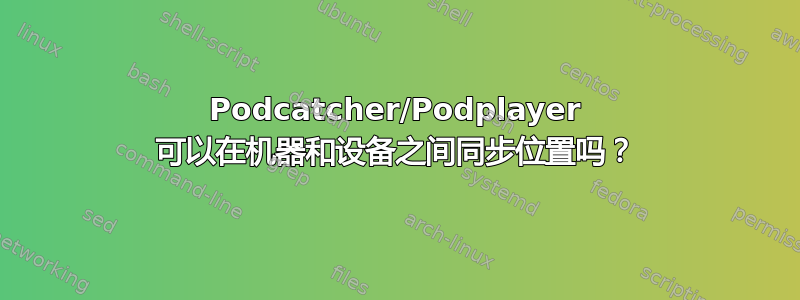 Podcatcher/Podplayer 可以在机器和设备之间同步位置吗？