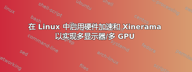 在 Linux 中启用硬件加速和 Xinerama 以实现多显示器/多 GPU