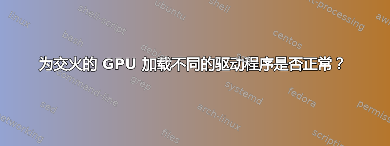 为交火的 GPU 加载不同的驱动程序是否正常？