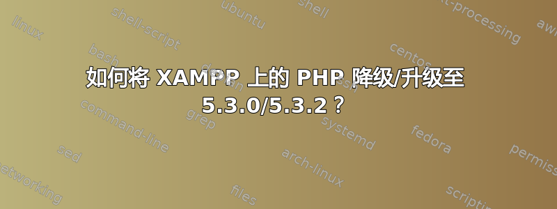 如何将 XAMPP 上的 PHP 降级/升级至 5.3.0/5.3.2？