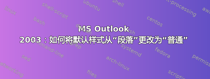 MS Outlook 2003：如何将默认样式从“段落”更改为“普通”