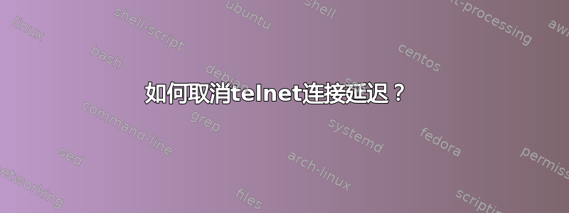 如何取消telnet连接延迟？ 