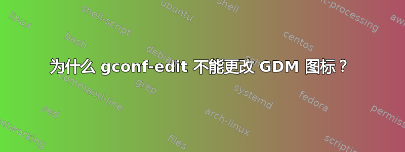 为什么 gconf-edit 不能更改 GDM 图标？