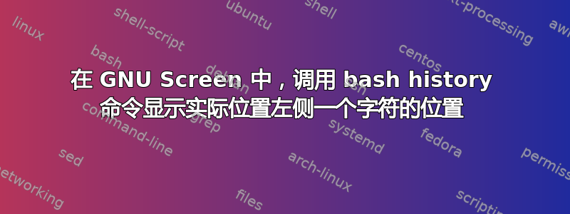 在 GNU Screen 中，调用 bash history 命令显示实际位置左侧一个字符的位置