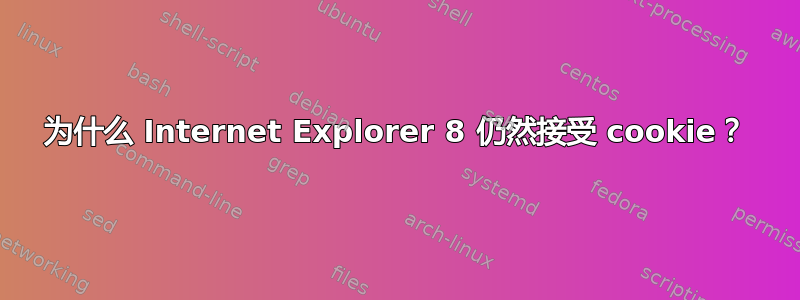 为什么 Internet Explorer 8 仍然接受 cookie？