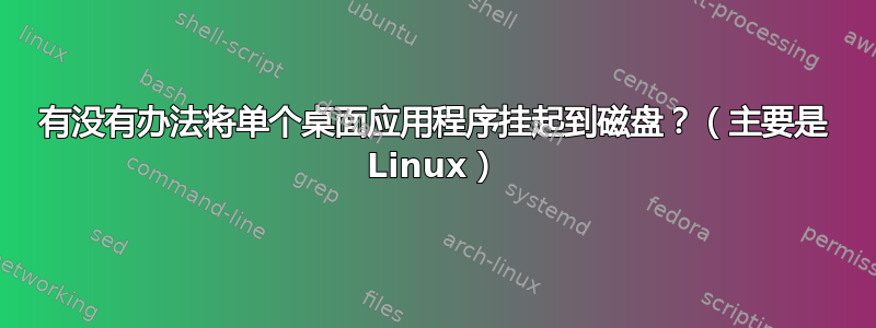 有没有办法将单个桌面应用程序挂起到磁盘？（主要是 Linux）