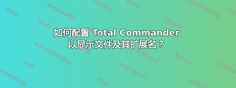 如何配置 Total Commander 以显示文件及其扩展名？