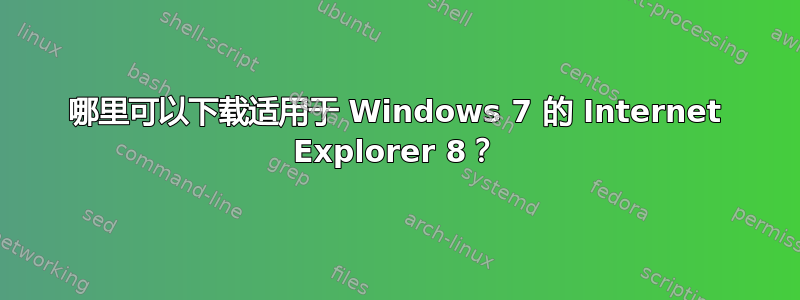 哪里可以下载适用于 Windows 7 的 Internet Explorer 8？