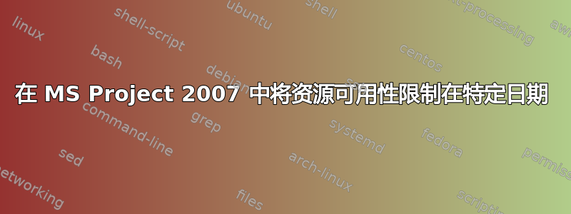 在 MS Project 2007 中将资源可用性限制在特定日期