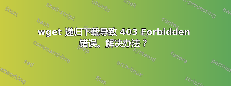 wget 递归下载导致 403 Forbidden 错误。解决办法？