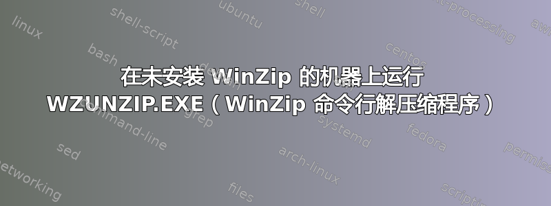 在未安装 WinZip 的机器上运行 WZUNZIP.EXE（WinZip 命令行解压缩程序）