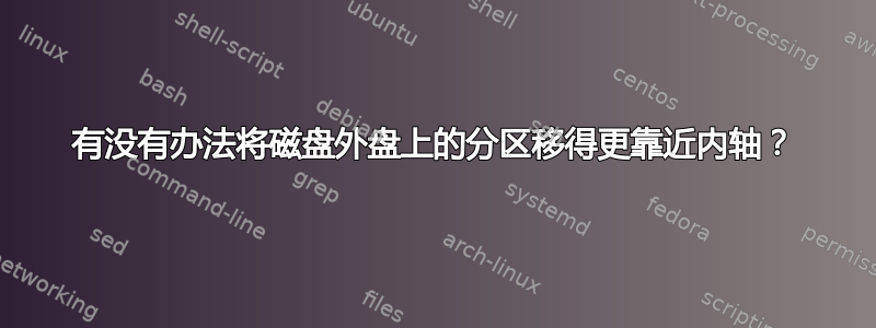 有没有办法将磁盘外盘上的分区移得更靠近内轴？