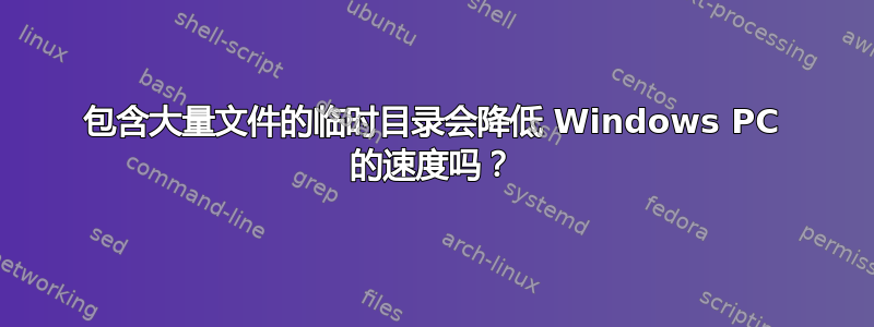 包含大量文件的临时目录会降低 Windows PC 的速度吗？