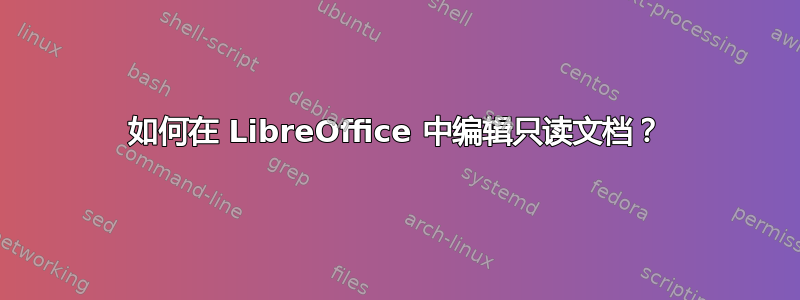 如何在 LibreOffice 中编辑只读文档？