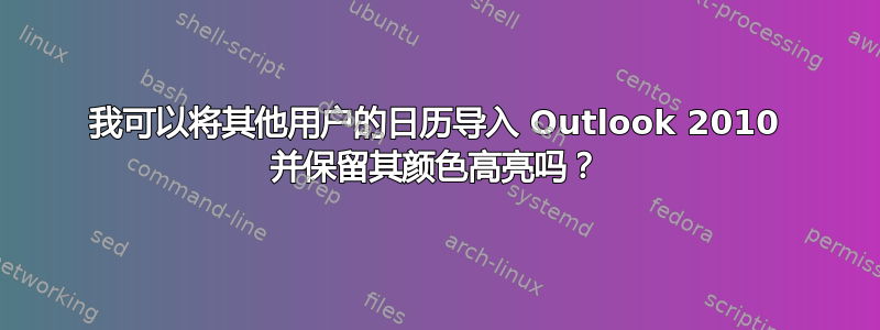 我可以将其他用户的日历导入 Outlook 2010 并保留其颜色高亮吗？