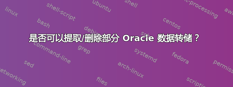 是否可以提取/删除部分 Oracle 数据转储？