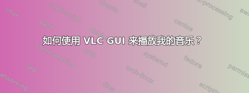 如何使用 VLC GUI 来播放我的音乐？